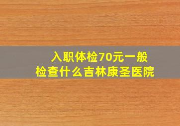 入职体检70元一般检查什么吉林康圣医院