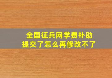 全国征兵网学费补助提交了怎么再修改不了