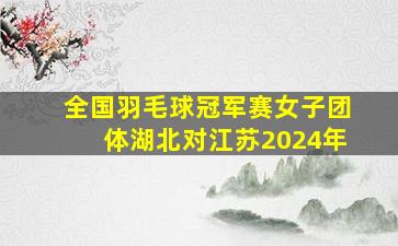 全国羽毛球冠军赛女子团体湖北对江苏2024年