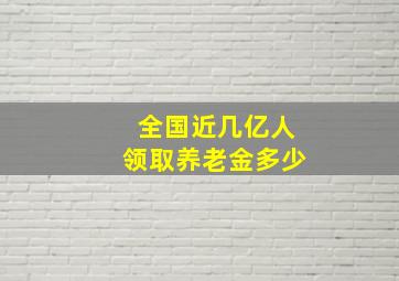 全国近几亿人领取养老金多少