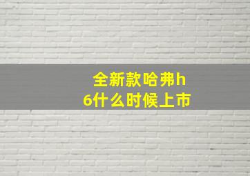 全新款哈弗h6什么时候上市