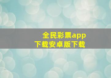 全民彩票app下载安卓版下载