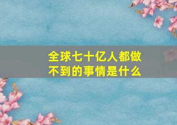 全球七十亿人都做不到的事情是什么