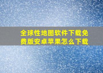 全球性地图软件下载免费版安卓苹果怎么下载