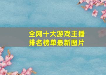 全网十大游戏主播排名榜单最新图片