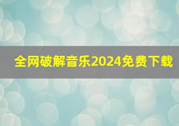 全网破解音乐2024免费下载