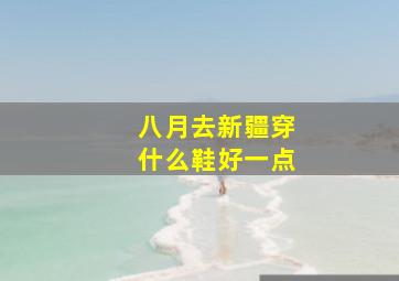 八月去新疆穿什么鞋好一点