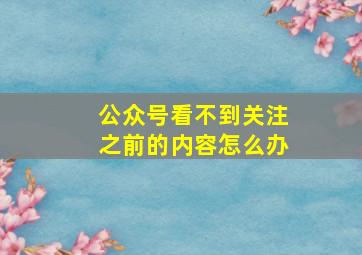 公众号看不到关注之前的内容怎么办