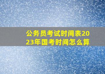 公务员考试时间表2023年国考时间怎么算