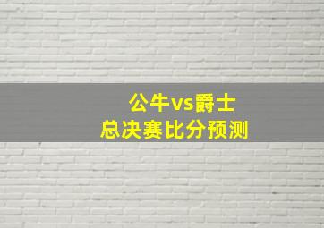 公牛vs爵士总决赛比分预测