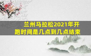 兰州马拉松2021年开跑时间是几点到几点结束