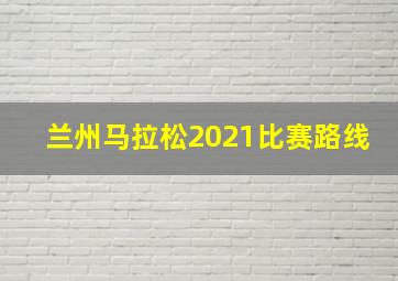 兰州马拉松2021比赛路线