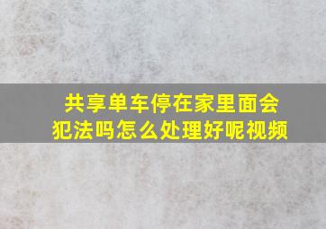 共享单车停在家里面会犯法吗怎么处理好呢视频