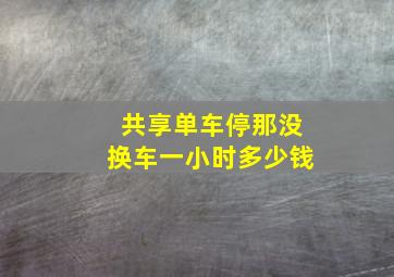 共享单车停那没换车一小时多少钱