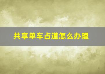 共享单车占道怎么办理