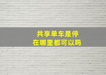 共享单车是停在哪里都可以吗