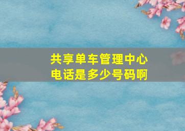 共享单车管理中心电话是多少号码啊