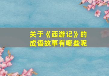 关于《西游记》的成语故事有哪些呢