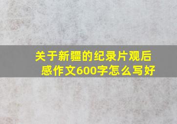 关于新疆的纪录片观后感作文600字怎么写好