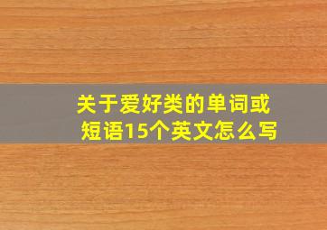 关于爱好类的单词或短语15个英文怎么写