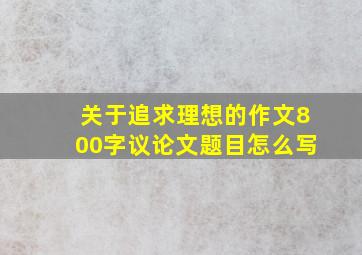 关于追求理想的作文800字议论文题目怎么写