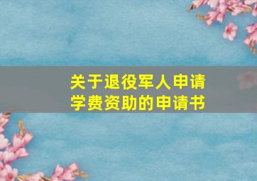 关于退役军人申请学费资助的申请书