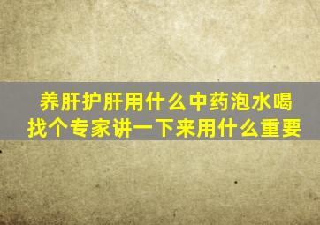 养肝护肝用什么中药泡水喝找个专家讲一下来用什么重要