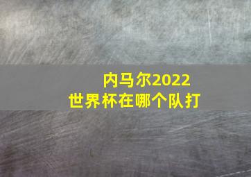 内马尔2022世界杯在哪个队打