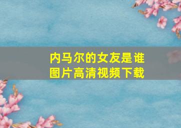 内马尔的女友是谁图片高清视频下载