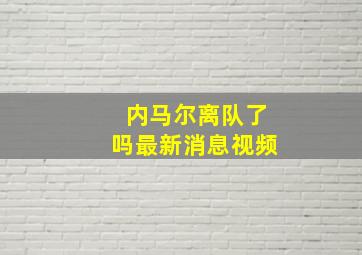 内马尔离队了吗最新消息视频