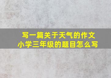 写一篇关于天气的作文小学三年级的题目怎么写