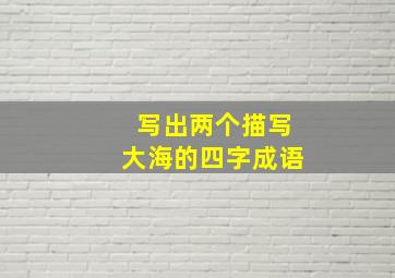 写出两个描写大海的四字成语