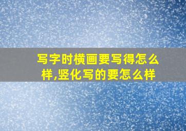 写字时横画要写得怎么样,竖化写的要怎么样