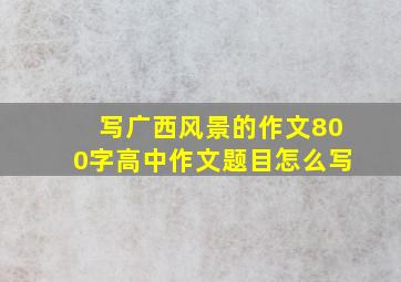 写广西风景的作文800字高中作文题目怎么写