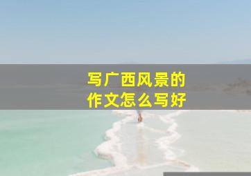 写广西风景的作文怎么写好