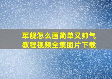 军舰怎么画简单又帅气教程视频全集图片下载