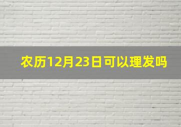 农历12月23日可以理发吗