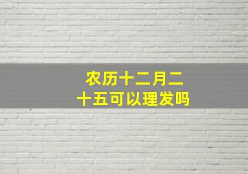 农历十二月二十五可以理发吗