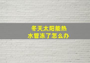 冬天太阳能热水管冻了怎么办