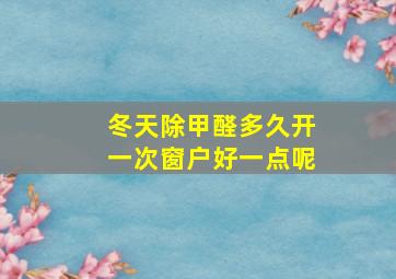 冬天除甲醛多久开一次窗户好一点呢