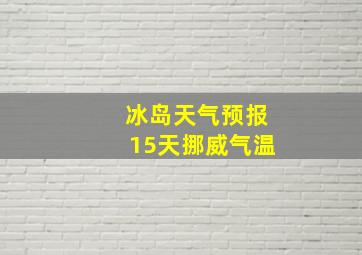 冰岛天气预报15天挪威气温