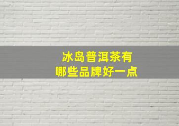 冰岛普洱茶有哪些品牌好一点