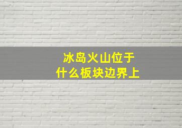 冰岛火山位于什么板块边界上