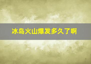 冰岛火山爆发多久了啊