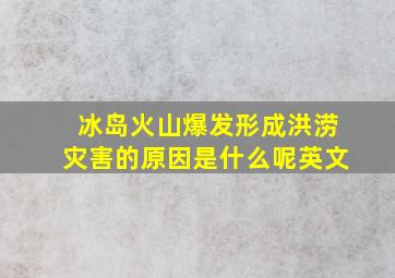 冰岛火山爆发形成洪涝灾害的原因是什么呢英文