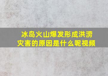 冰岛火山爆发形成洪涝灾害的原因是什么呢视频