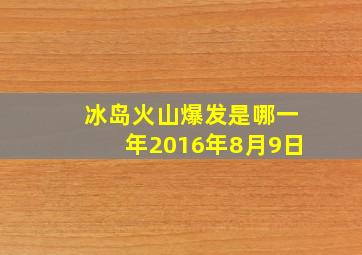 冰岛火山爆发是哪一年2016年8月9日