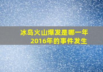 冰岛火山爆发是哪一年2016年的事件发生