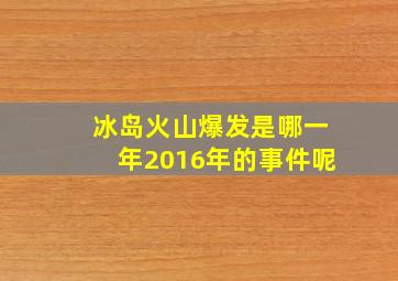 冰岛火山爆发是哪一年2016年的事件呢