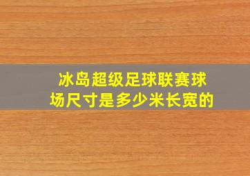 冰岛超级足球联赛球场尺寸是多少米长宽的